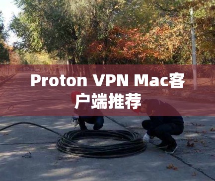 Proton VPN Mac客户端推荐 Proton VPN Mac客户端推荐
