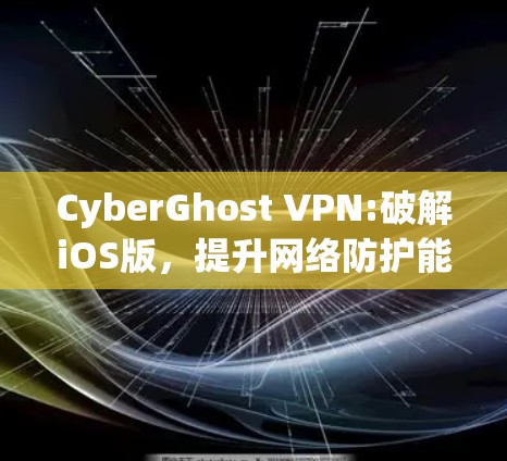 CyberGhost VPN:破解iOS版,提升网络防护能力 CyberGhost VPN:破解iOS版,提升网络防护能力
