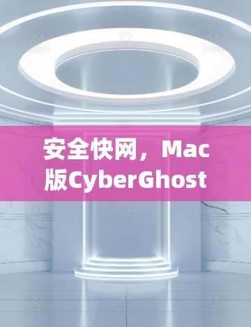 安全快网,Mac版CyberGhost VPN推荐与优化 安全快网,Mac版CyberGhost VPN推荐与优化