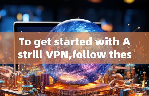 To get started with Astrill VPN,follow these organized steps: To get started with Astrill VPN,follow these organized steps:
