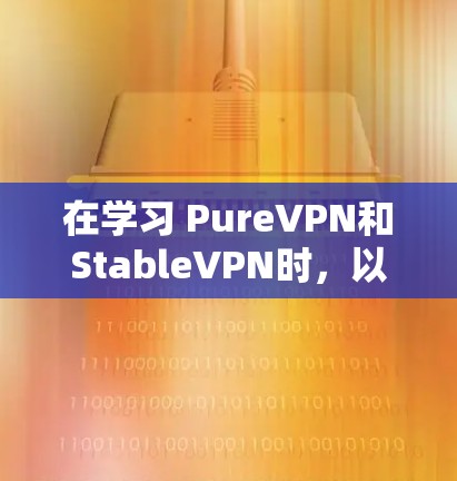 在学习 PureVPN和StableVPN时，以下是一个分步骤的指南，帮助您更好地理解和应用这两种VPN软件