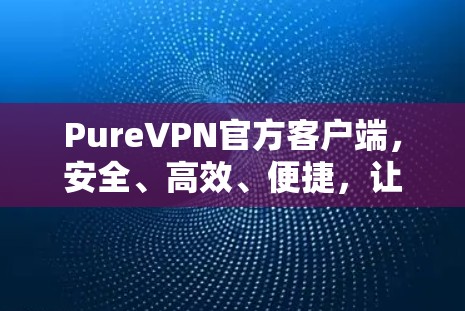 PureVPN官方客户端,安全、高效、便捷,让你在网络安全领域立于不败之地 PureVPN官方客户端,安全、高效、便捷,让你在网络安全领域立于不败之地