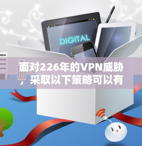 面对226年的VPN威胁，采取以下策略可以有效地保护个人和网络环境