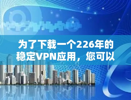 为了下载一个226年的稳定VPN应用，您可以按照以下步骤进行