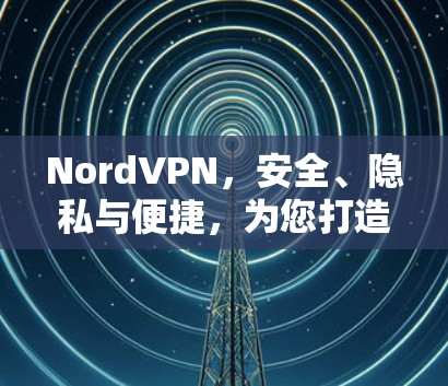 NordVPN,安全、隐私与便捷,为您打造一个理想VPN体验 NordVPN,安全、隐私与便捷,为您打造一个理想VPN体验