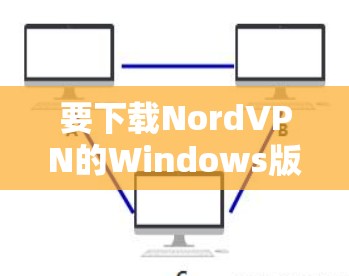 要下载NordVPN的Windows版本,您可以按照以下步骤操作 要下载NordVPN的Windows版本,您可以按照以下步骤操作