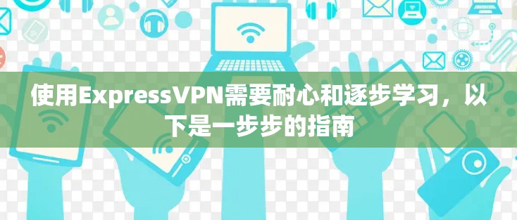 使用ExpressVPN需要耐心和逐步学习,以下是一步步的指南 使用ExpressVPN需要耐心和逐步学习,以下是一步步的指南