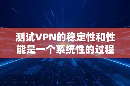 测试VPN的稳定性和性能是一个系统性的过程,涉及多个关键环节和步骤。以下是一个逐步指南,帮助您系统地测试VPN的稳定性 测试VPN的稳定性和性能是一个系统性的过程,涉及多个关键环节和步骤。以下是一个逐步指南,帮助您系统地测试VPN的稳定性