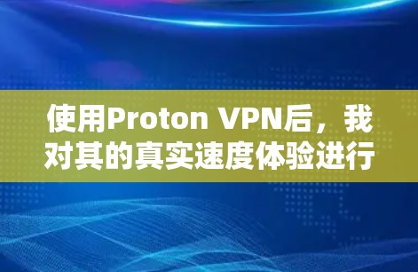 使用Proton VPN后,我对其的真实速度体验进行了详细的分析。以下是总结 使用Proton VPN后,我对其的真实速度体验进行了详细的分析。以下是总结