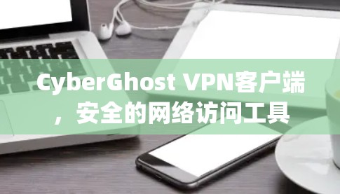 CyberGhost VPN客户端,安全的网络访问工具 CyberGhost VPN客户端,安全的网络访问工具