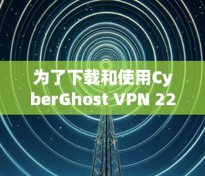 为了下载和使用CyberGhost VPN 226 最新版,您可以按照以下步骤进行 为了下载和使用CyberGhost VPN 226 最新版,您可以按照以下步骤进行
