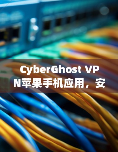 CyberGhost VPN苹果手机应用,安全防护与高效通信解决方案 CyberGhost VPN苹果手机应用,安全防护与高效通信解决方案