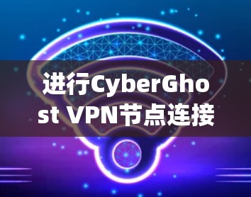 进行CyberGhost VPN节点连接检测的步骤如下 进行CyberGhost VPN节点连接检测的步骤如下