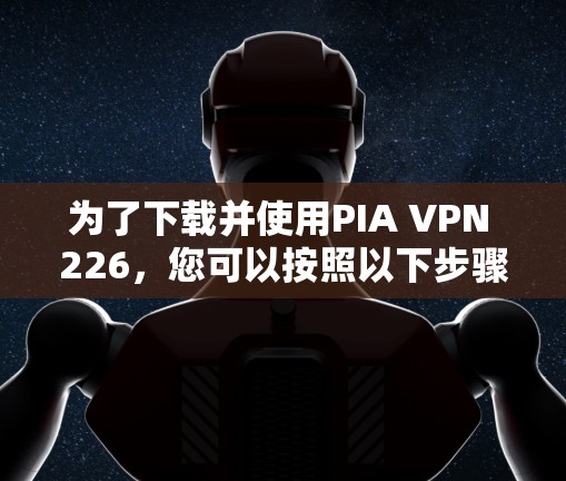 为了下载并使用PIA VPN 226,您可以按照以下步骤进行 为了下载并使用PIA VPN 226,您可以按照以下步骤进行