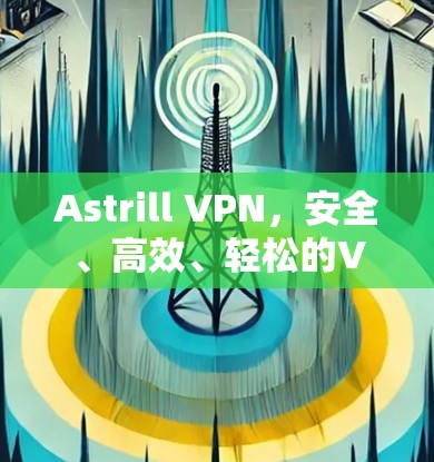 Astrill VPN，安全、高效、轻松的VPN解决方案