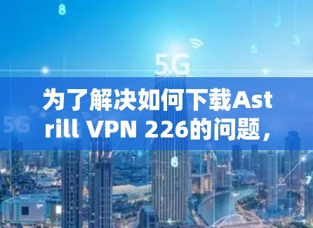为了解决如何下载Astrill VPN 226的问题，您可以按照以下步骤操作