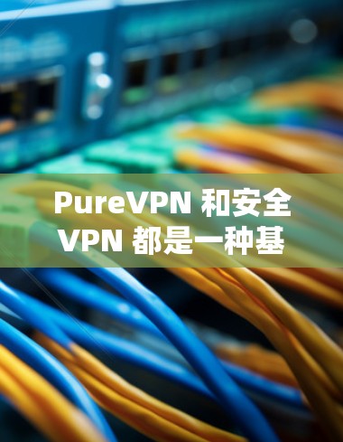 PureVPN 和安全VPN 都是一种基于加密技术的VPN，但它们的实现方式和安全性有所不同。以下是它们的安全性分析