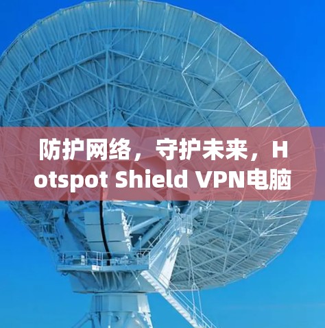 防护网络,守护未来,Hotspot Shield VPN电脑客户端软件指南 防护网络,守护未来,Hotspot Shield VPN电脑客户端软件指南