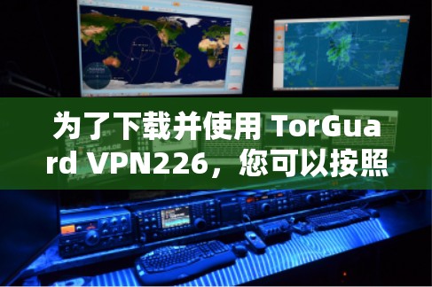 为了下载并使用 TorGuard VPN226，您可以按照以下步骤进行操作