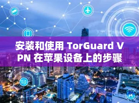 安装和使用 TorGuard VPN 在苹果设备上的步骤如下 安装和使用 TorGuard VPN 在苹果设备上的步骤如下