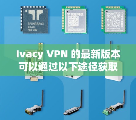 Ivacy VPN 的最新版本可以通过以下途径获取 Ivacy VPN 的最新版本可以通过以下途径获取