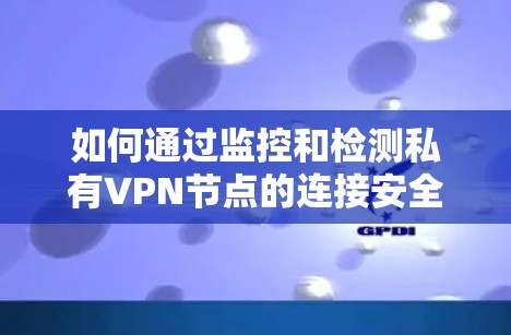 如何通过监控和检测私有VPN节点的连接安全 如何通过监控和检测私有VPN节点的连接安全