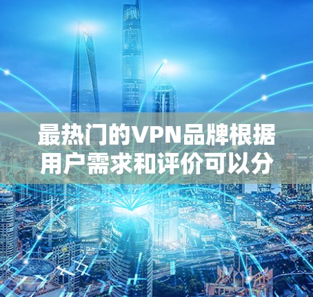 最热门的VPN品牌根据用户需求和评价可以分为几个类别 最热门的VPN品牌根据用户需求和评价可以分为几个类别
