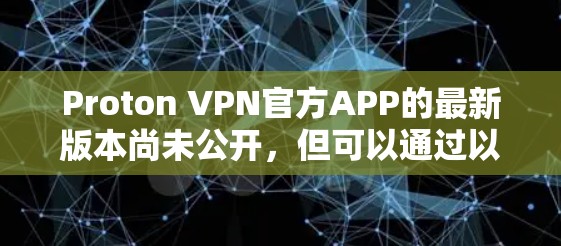 Proton VPN官方APP的最新版本尚未公开,但可以通过以下步骤查找相关信息 Proton VPN官方APP的最新版本尚未公开,但可以通过以下步骤查找相关信息
