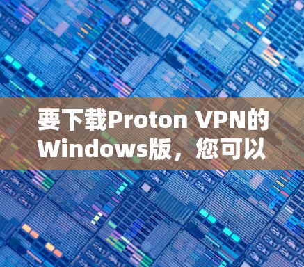 要下载Proton VPN的Windows版，您可以按照以下步骤操作