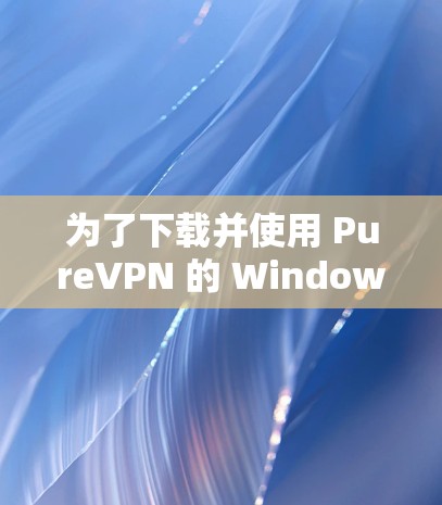 为了下载并使用 PureVPN 的 Windows 版本，您可以按照以下步骤操作