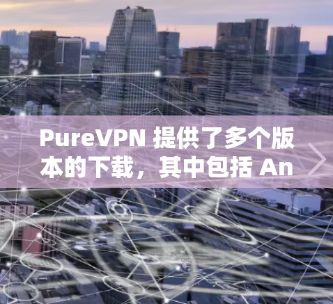 PureVPN 提供了多个版本的下载，其中包括 Android 版本。以下是 PureVPN Android 版本的下载链接和使用建议