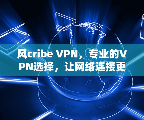 风cribe VPN,专业的VPN选择,让网络连接更安全便捷 风cribe VPN,专业的VPN选择,让网络连接更安全便捷