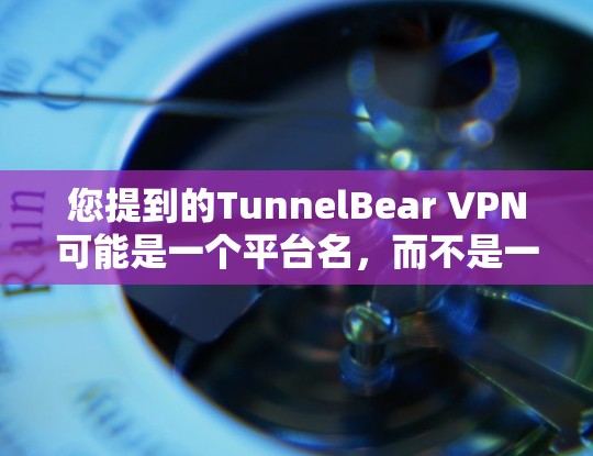 您提到的TunnelBear VPN可能是一个平台名,而不是一个真实的公司。因此,建议您去官方渠道或可信的VPN网站获取相关信息 您提到的TunnelBear VPN可能是一个平台名,而不是一个真实的公司。因此,建议您去官方渠道或可信的VPN网站获取相关信息