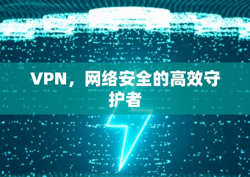 VPN,网络安全的高效守护者 VPN,网络安全的高效守护者