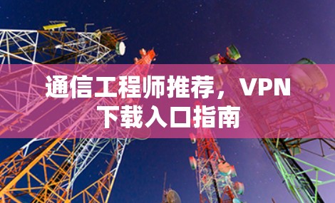 通信工程师推荐,VPN下载入口指南 通信工程师推荐,VPN下载入口指南