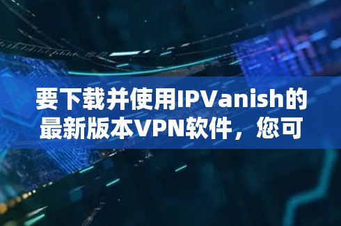 要下载并使用IPVanish的最新版本VPN软件,您可以按照以下步骤操作 要下载并使用IPVanish的最新版本VPN软件,您可以按照以下步骤操作
