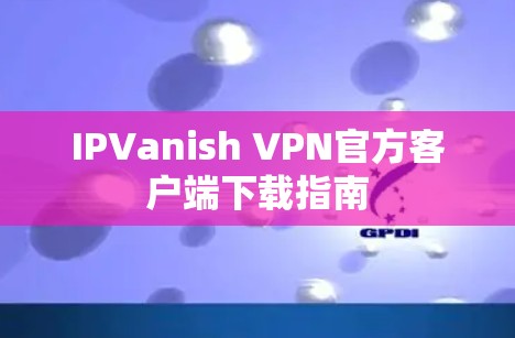 IPVanish VPN官方客户端下载指南 IPVanish VPN官方客户端下载指南