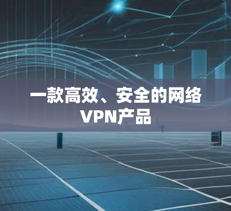 一款高效、安全的网络VPN产品 一款高效、安全的网络VPN产品