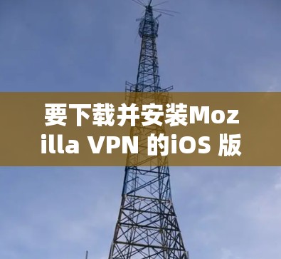 要下载并安装Mozilla VPN 的iOS 版本,可以按照以下步骤操作 要下载并安装Mozilla VPN 的iOS 版本,可以按照以下步骤操作