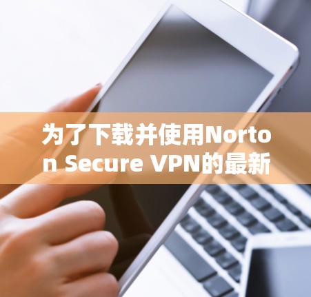 为了下载并使用Norton Secure VPN的最新版本,按照以下步骤操作 为了下载并使用Norton Secure VPN的最新版本,按照以下步骤操作