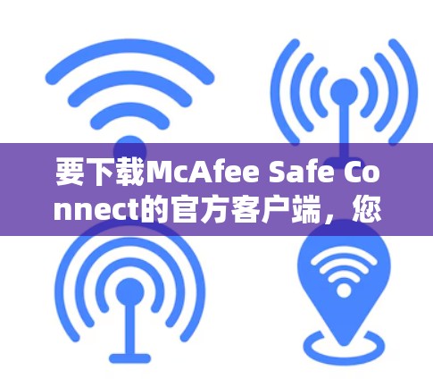 要下载McAfee Safe Connect的官方客户端,您可以按照以下步骤操作 要下载McAfee Safe Connect的官方客户端,您可以按照以下步骤操作