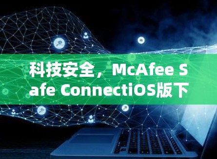 科技安全,McAfee Safe ConnectiOS版下载指南 科技安全,McAfee Safe ConnectiOS版下载指南