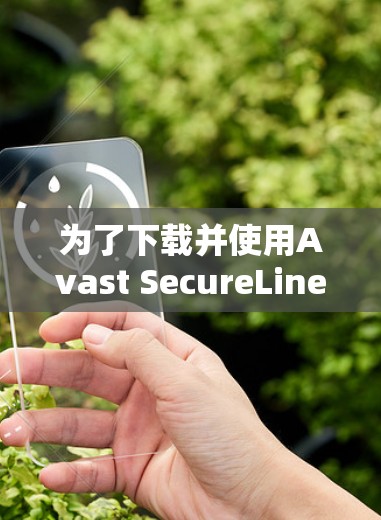 为了下载并使用Avast SecureLine VPN的官方客户端，您可以按照以下步骤操作