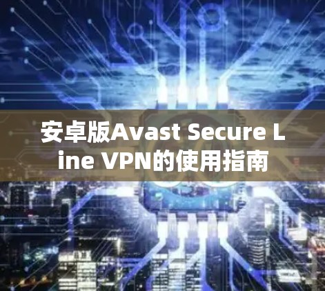 安卓版Avast Secure Line VPN的使用指南