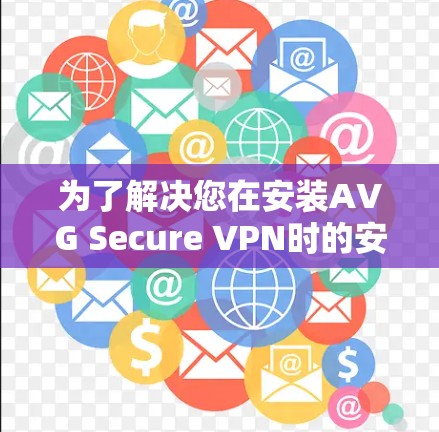 为了解决您在安装AVG Secure VPN时的安全问题,以下是一些步骤建议 为了解决您在安装AVG Secure VPN时的安全问题,以下是一些步骤建议