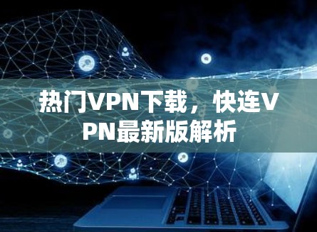 热门VPN下载,快连VPN最新版解析 热门VPN下载,快连VPN最新版解析