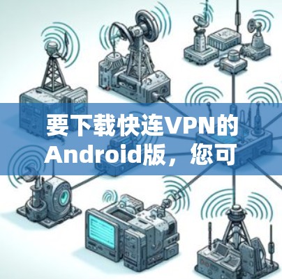 要下载快连VPN的Android版,您可以按照以下步骤操作 要下载快连VPN的Android版,您可以按照以下步骤操作