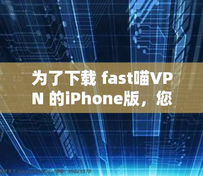 为了下载 fast喵VPN 的iPhone版,您可以按照以下步骤操作 为了下载 fast喵VPN 的iPhone版,您可以按照以下步骤操作