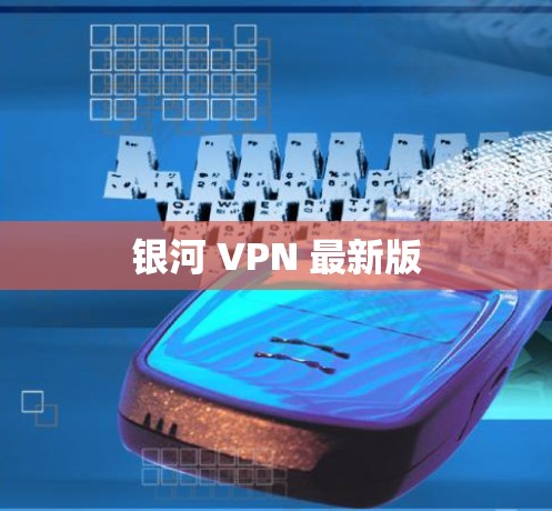 银河 VPN 最新版 银河 VPN 最新版