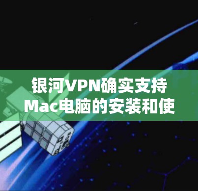 银河VPN确实支持Mac电脑的安装和使用,以下是详细的下载步骤和注意事项 银河VPN确实支持Mac电脑的安装和使用,以下是详细的下载步骤和注意事项